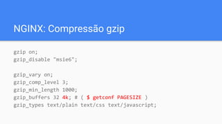 NGINX: Compressão gzip
gzip on;
gzip_disable "msie6";
gzip_vary on;
gzip_comp_level 3;
gzip_min_length 1000;
gzip_buffers 32 4k; # ( $ getconf PAGESIZE )
gzip_types text/plain text/css text/javascript;
 