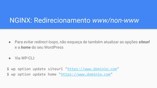 NGINX: Redirecionamento www/non-www
● Para evitar redirect loops, não esqueça de também atualizar as opções siteurl
e a home do seu WordPress
● Via WP-CLI:
$ wp option update siteurl "https://www.dominio.com"
$ wp option update home "https://www.dominio.com"
 