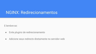 NGINX: Redirecionamentos
E lembre-se:
● Evite plugins de redirecionamento
● Adicione seus redirects diretamente no servidor web
 