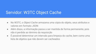 Servidor: W3TC Object Cache
● No W3TC, o Object Cache armazena uma cópia do objeto, seus atributos e
valores em formato JSON
● Além disso, a informação passa a ser mantida de forma permanente, pois
não é perdida ao término da requisição
● É poss ́vel determinar um intervalo para limpeza do cache, bem como uma
lista de objetos que não devem ser cacheados
 