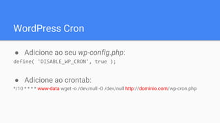 WordPress Cron
● Adicione ao seu wp-config.php:
define( 'DISABLE_WP_CRON', true );
● Adicione ao crontab:
*/10 * * * * www-data wget -o /dev/null -O /dev/null http://dominio.com/wp-cron.php
 