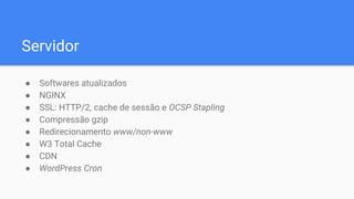 Servidor
● Softwares atualizados
● NGINX
● SSL: HTTP/2, cache de sessão e OCSP Stapling
● Compressão gzip
● Redirecionamento www/non-www
● W3 Total Cache
● CDN
● WordPress Cron
 