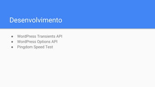 Desenvolvimento
● WordPress Transients API
● WordPress Options API
● Pingdom Speed Test
 