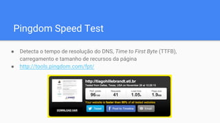 Pingdom Speed Test
● Detecta o tempo de resolução do DNS, Time to First Byte (TTFB),
carregamento e tamanho de recursos da página
● http://tools.pingdom.com/fpt/
 