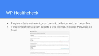 WP-Healthcheck
● Plugin em desenvolvimento, com previsão de lançamento em dezembro
● Versão inicial contará com suporte a três idiomas, incluindo Português do
Brasil
 