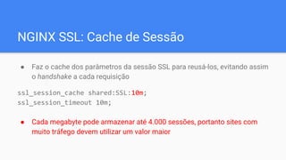 NGINX SSL: Cache de Sessão
● Faz o cache dos parâmetros da sessão SSL para reusá-los, evitando assim
o handshake a cada re...