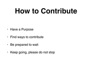How to Contribute 
• Have a Purpose! 
• Find ways to contribute! 
• Be prepared to wait! 
• Keep going, please do not stop 
 