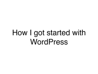 How I got started with 
WordPress 
 