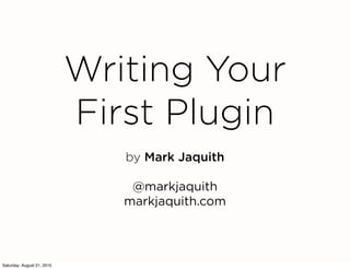 Writing Your
                            First Plugin
                               by Mark Jaquith

                                @markjaquith
                               markjaquith.com




Saturday, August 21, 2010
 