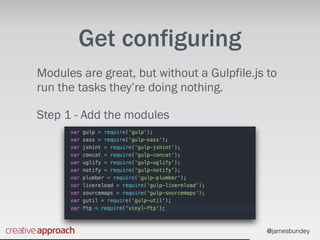 @jamesbundey
Get configuring
Modules are great, but without a Gulpfile.js to
run the tasks they’re doing nothing.
Step 1 - Add the modules
 