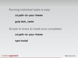 @jamesbundey
Running individual tasks is easy
cd path-to-your-theme
gulp task_name
Simple to share & install once completed
cd path-to-your-theme
npm install
 