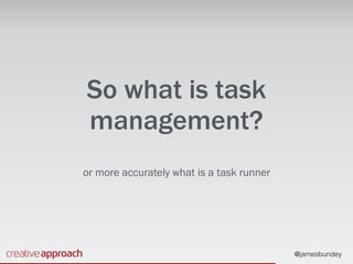 @jamesbundey
So what is task
management?
or more accurately what is a task runner
 