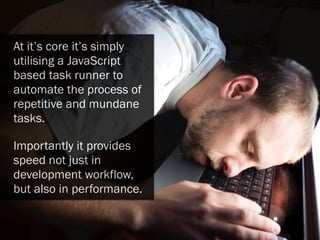 At it’s core it’s simply
utilising a JavaScript
based task runner to
automate the process of
repetitive and mundane
tasks.
Importantly it provides
speed not just in
development workflow,
but also in performance.
 