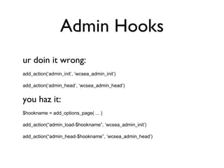 Admin Hooks ur doin it wrong: add_action(‘admin_init’, ‘wcsea_admin_init’) add_action(‘admin_head’, ‘wcsea_admin_head’) you haz it: $hookname = add_options_page( ... ) add_action(“admin_load-$hookname”, ‘wcsea_admin_init’) add_action(“admin_head-$hookname”, ‘wcsea_admin_head’) 