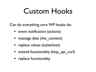 Custom Hooks Can do everything core WP hooks do: event notification (actions) massage data (the_content) replace values (stylesheet) extend functionality (http_api_curl) replace functionality 