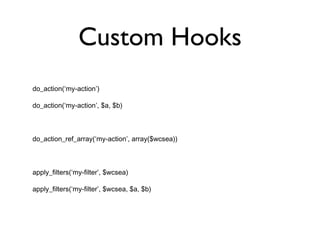Custom Hooks do_action(‘my-action’) do_action(‘my-action’, $a, $b) do_action_ref_array(‘my-action’, array($wcsea)) apply_filters(‘my-filter’, $wcsea) apply_filters(‘my-filter’, $wcsea, $a, $b) 