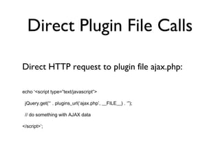 Direct Plugin File Calls Direct HTTP request to plugin file ajax.php: echo ‘<script type=”text/javascript”> jQuery.get(“‘ . plugins_url(‘ajax.php’, __FILE__) . ‘”); // do something with AJAX data </script>’; 