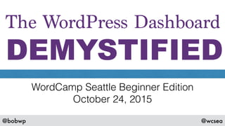 @bobwp @wcsea
The WordPress Dashboard
DEMYSTIFIED
WordCamp Seattle Beginner Edition
October 24, 2015
 