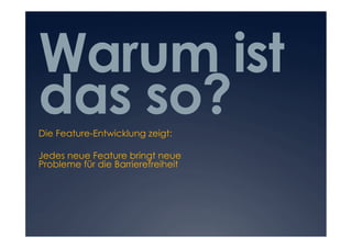 Warum ist
das so?
Die Feature-Entwicklung zeigt:

Jedes neue Feature bringt neue
Probleme für die Barrierefreiheit
 