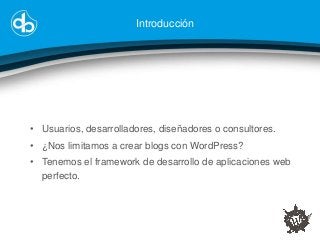 Introducción

• Usuarios, desarrolladores, diseñadores o consultores.
• ¿Nos limitamos a crear blogs con WordPress?
• Tene...