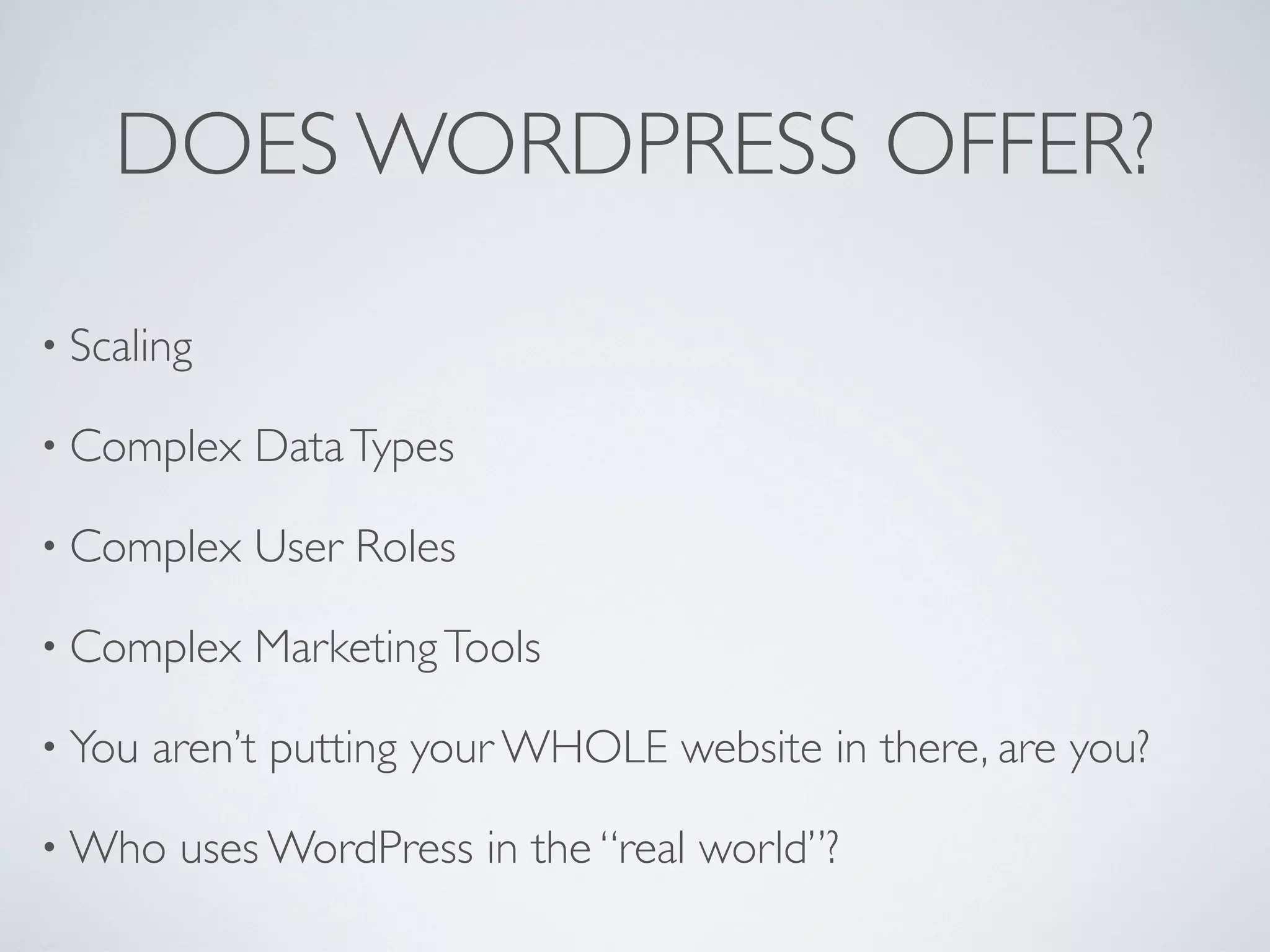 DOES WORDPRESS OFFER?

&bull; Scaling

&bull; Complex    Data Types

&bull; Complex    User Roles

&bull; Complex    Marketing Tools

&bull; You   aren&rsquo;t putting your WHOLE website in there, are you?

&bull; Who    uses WordPress in the &ldquo;real world&rdquo;?
 