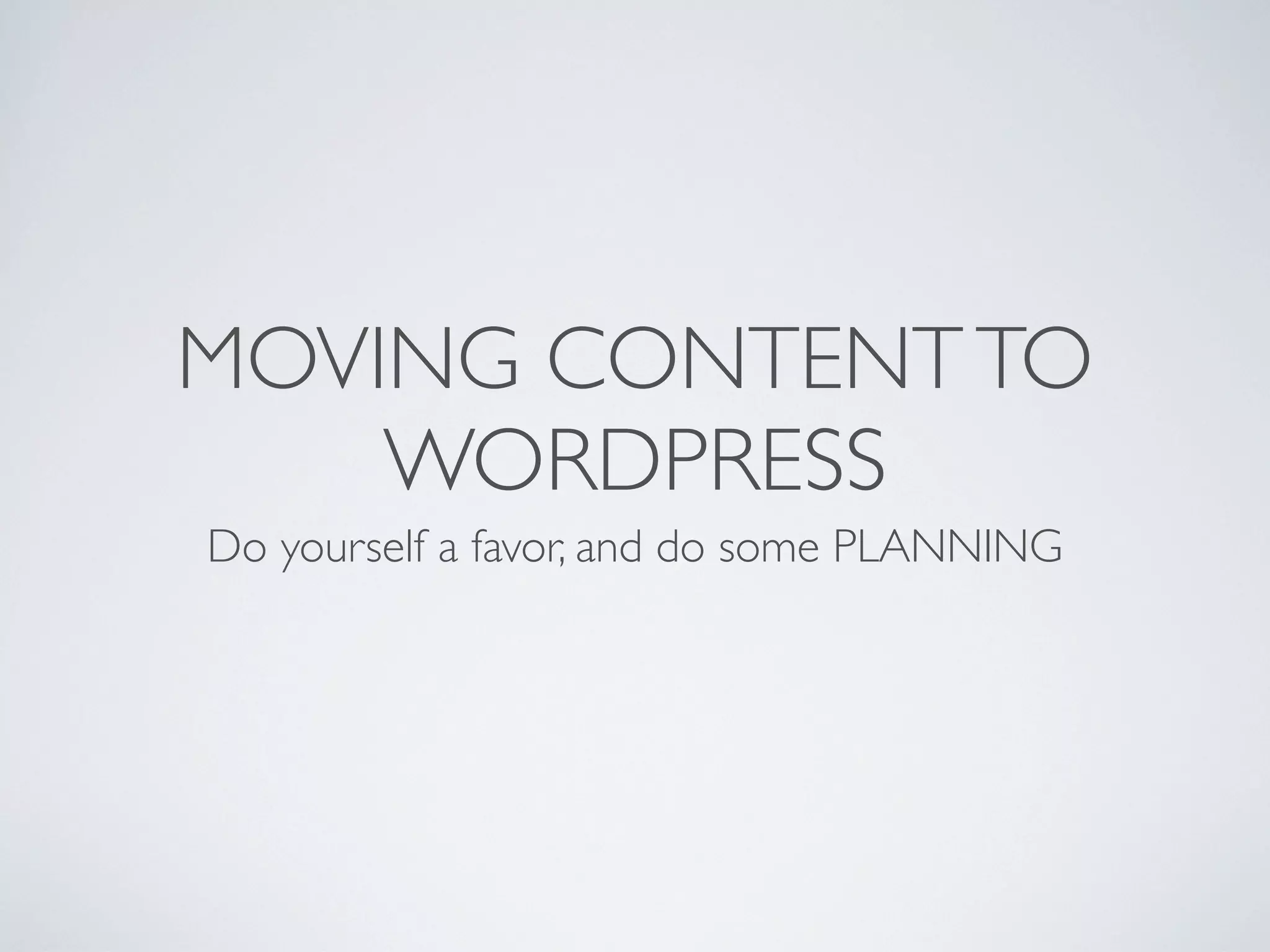 MOVING CONTENT TO
    WORDPRESS
Do yourself a favor, and do some PLANNING
 