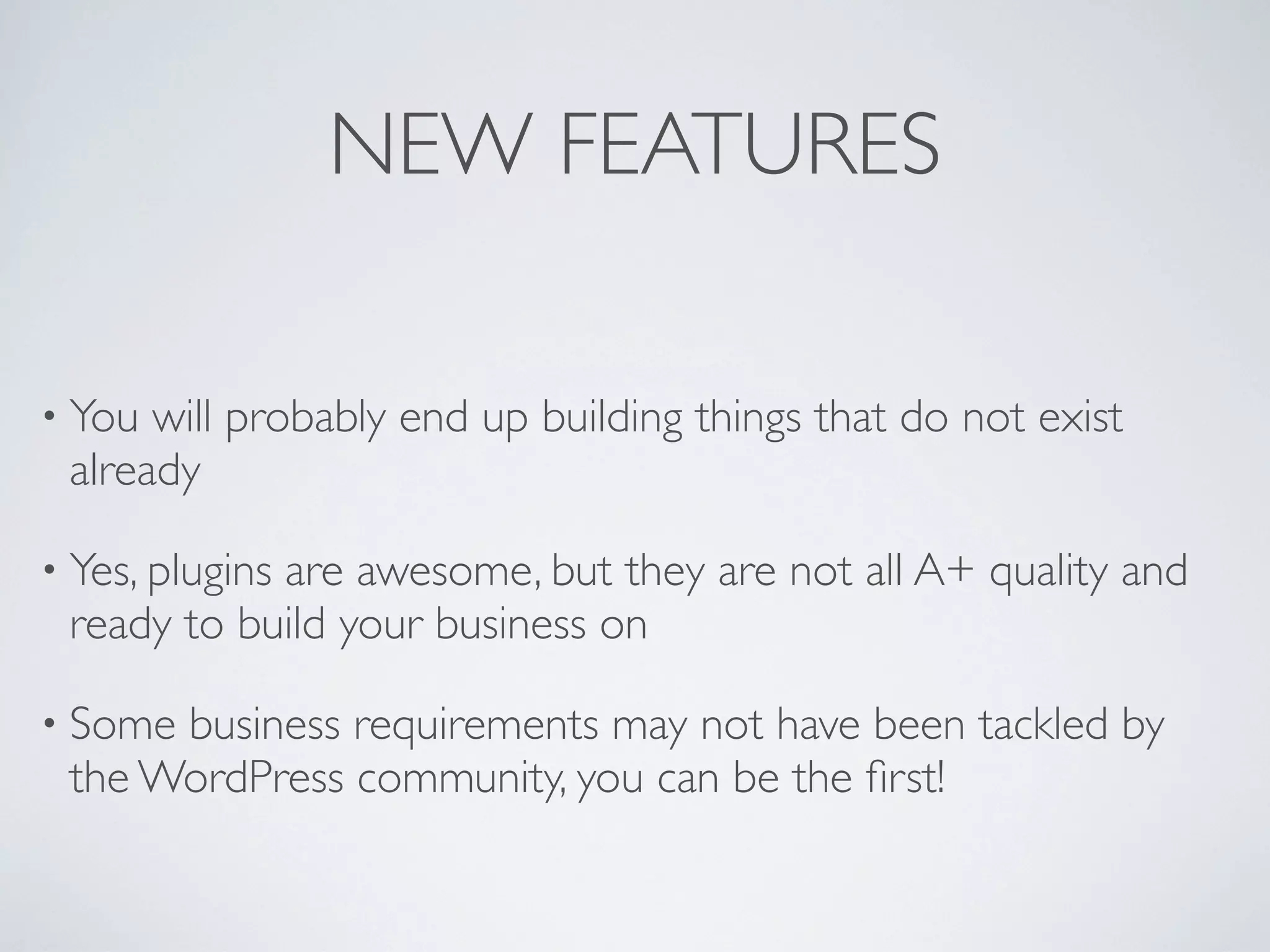 NEW FEATURES

&bull; You will probably end up building things that do not exist
 already

&bull; Yes, plugins
            are awesome, but they are not all A+ quality and
 ready to build your business on

&bull; Somebusiness requirements may not have been tackled by
 the WordPress community, you can be the ﬁrst!
 