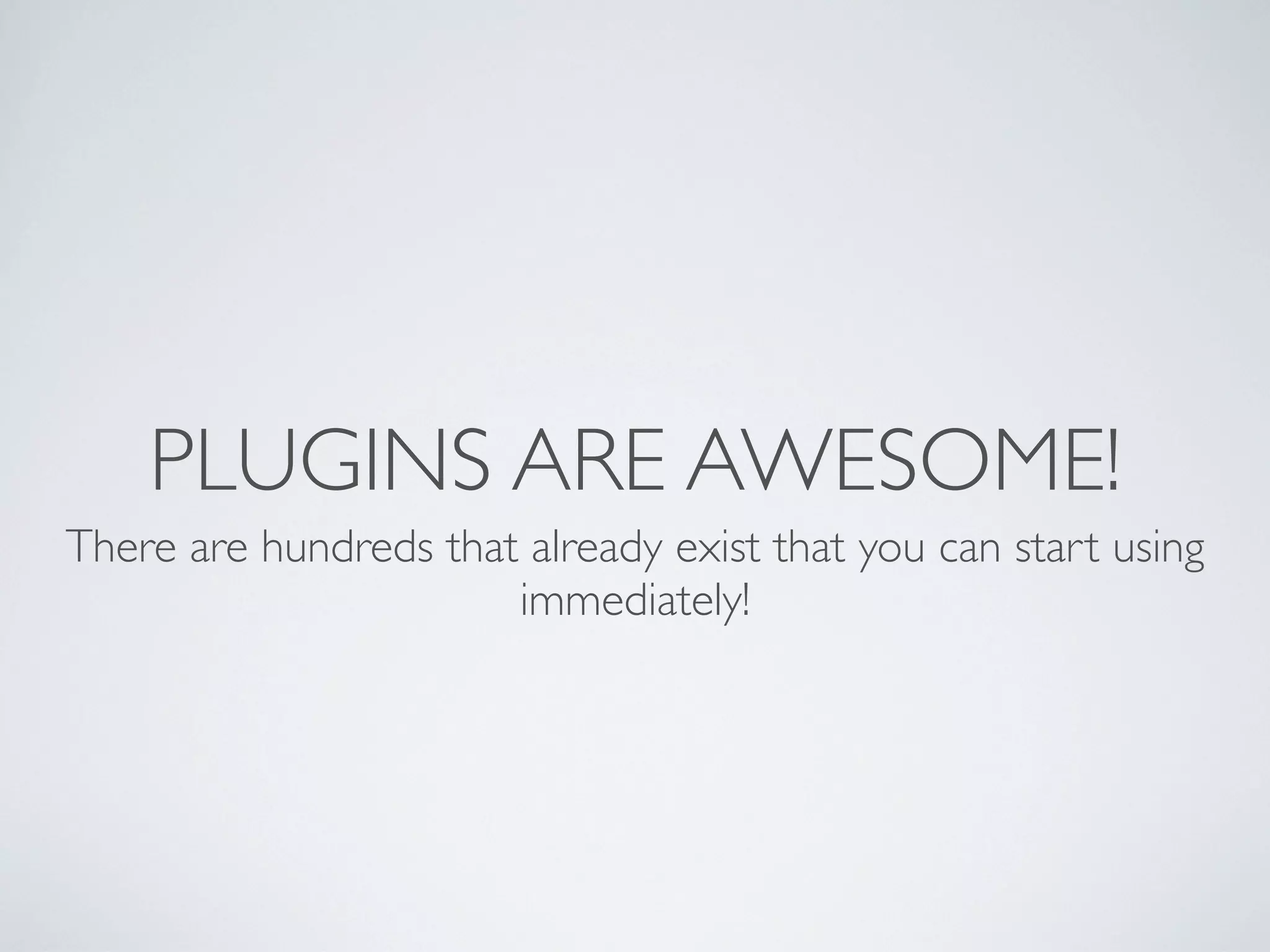 PLUGINS ARE AWESOME!
There are hundreds that already exist that you can start using
                       immediately!
 