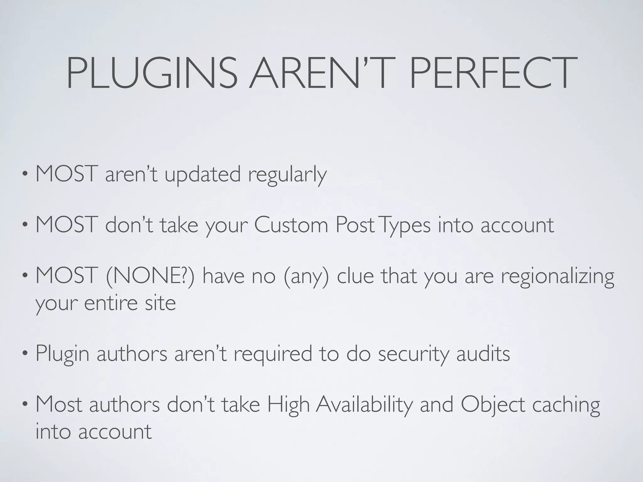PLUGINS AREN&rsquo;T PERFECT

&bull; MOST     aren&rsquo;t updated regularly

&bull; MOST     don&rsquo;t take your Custom Post Types into account

&bull; MOST  (NONE?) have no (any) clue that you are regionalizing
 your entire site

&bull; Plugin   authors aren&rsquo;t required to do security audits

&bull; Most authors don&rsquo;t take High Availability and Object caching
 into account
 