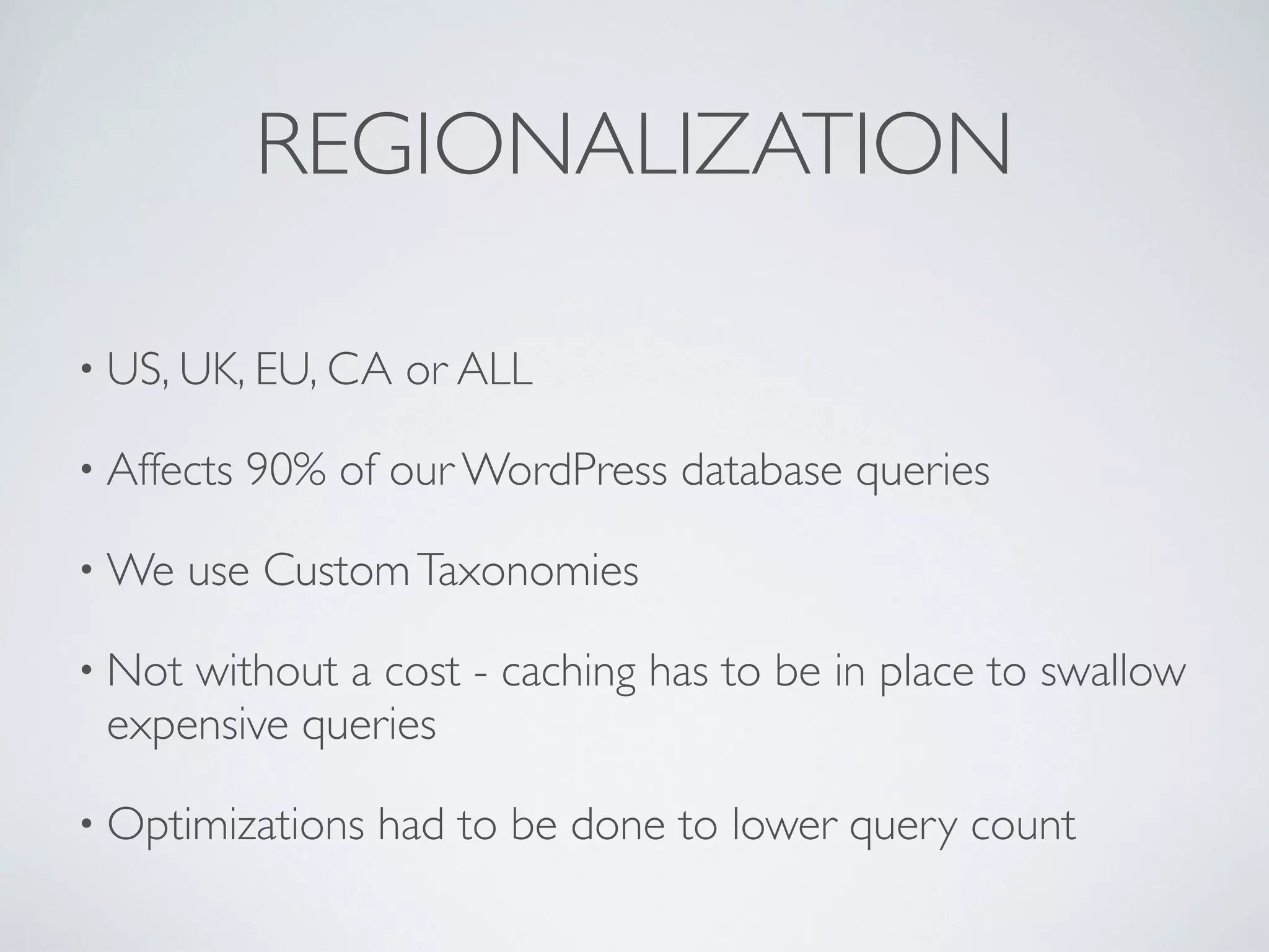 REGIONALIZATION

&bull; US, UK, EU, CA   or ALL

&bull; Affects   90% of our WordPress database queries

&bull; We    use Custom Taxonomies

&bull; Notwithout a cost - caching has to be in place to swallow
 expensive queries

&bull; Optimizations   had to be done to lower query count
 