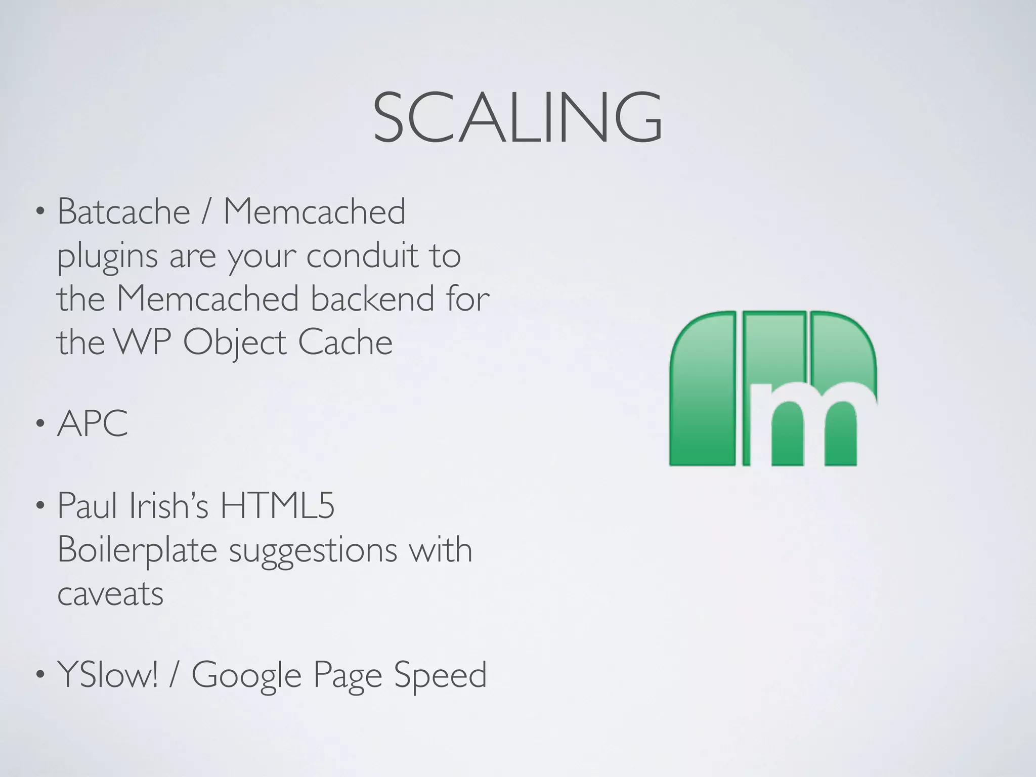 SCALING
&bull; Batcache / Memcached
 plugins are your conduit to
 the Memcached backend for
 the WP Object Cache

&bull; APC

&bull; PaulIrish&rsquo;s HTML5
 Boilerplate suggestions with
 caveats

&bull; YSlow!   / Google Page Speed
 