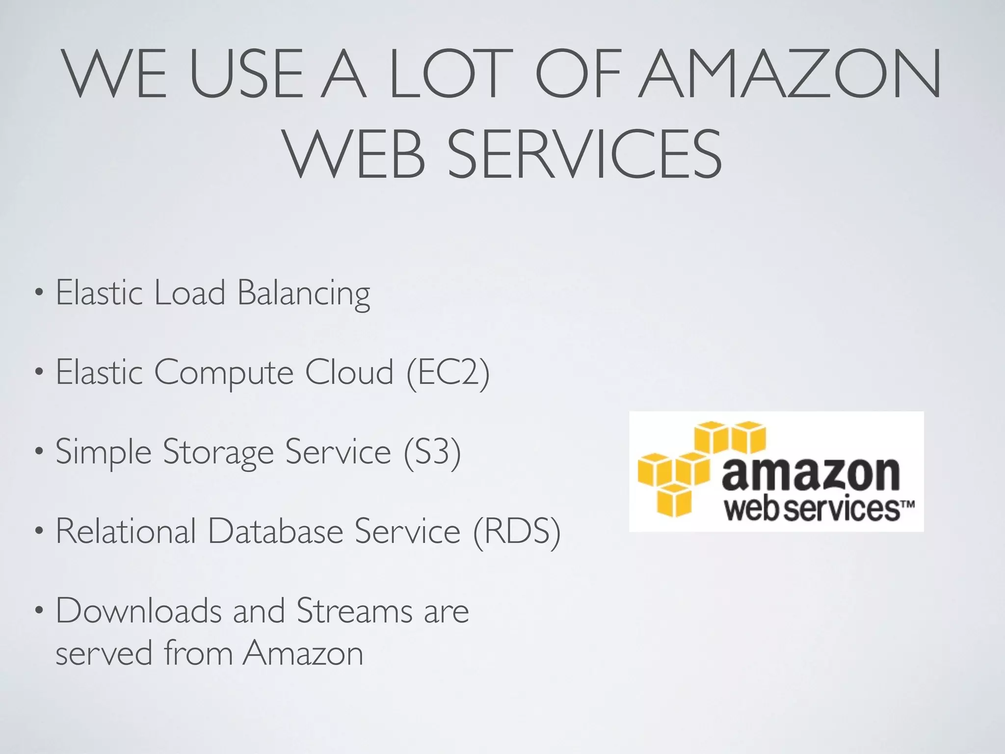 WE USE A LOT OF AMAZON
       WEB SERVICES
&bull; Elastic   Load Balancing

&bull; Elastic   Compute Cloud (EC2)

&bull; Simple    Storage Service (S3)

&bull; Relational   Database Service (RDS)

&bull; Downloads and Streams are
 served from Amazon
 