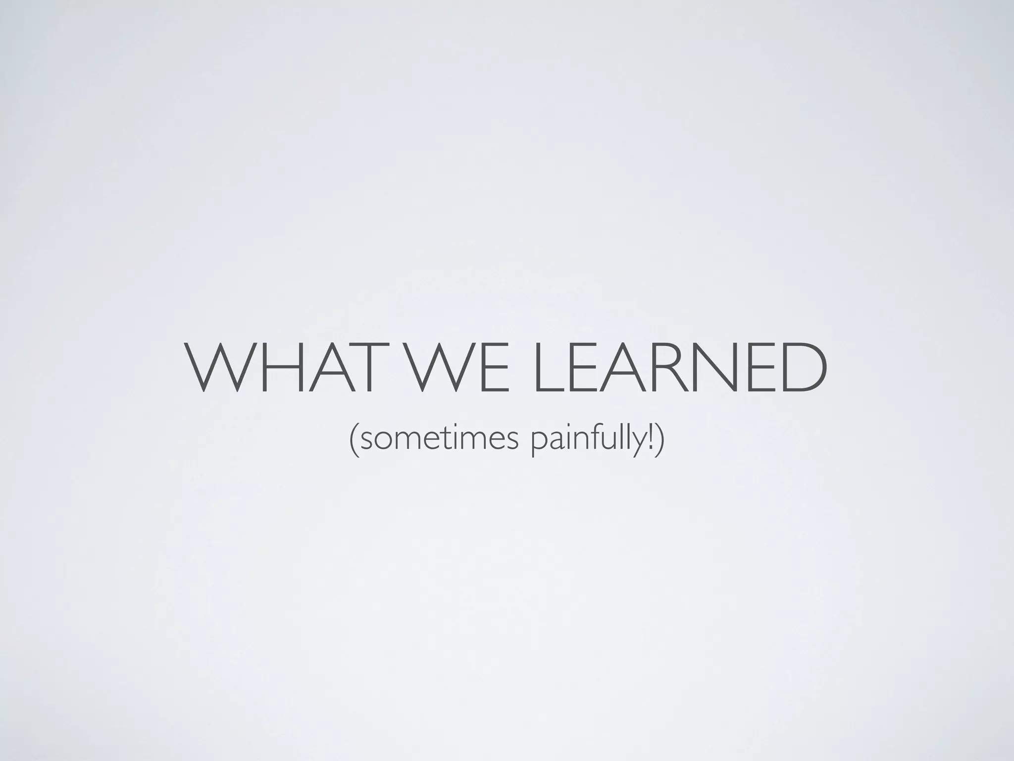WHAT WE LEARNED
   (sometimes painfully!)
 