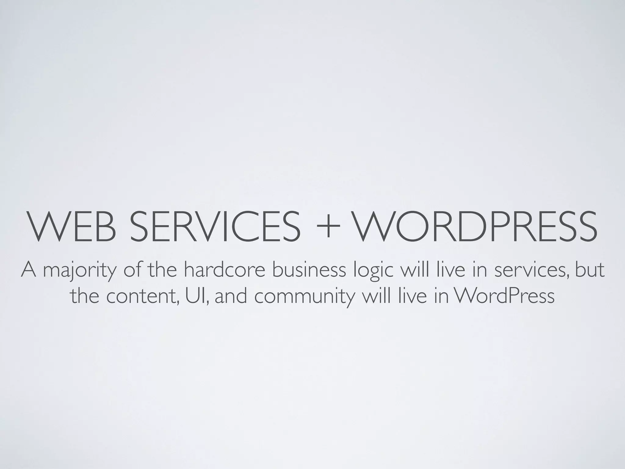 WEB SERVICES + WORDPRESS
A majority of the hardcore business logic will live in services, but
    the content, UI, and community will live in WordPress
 