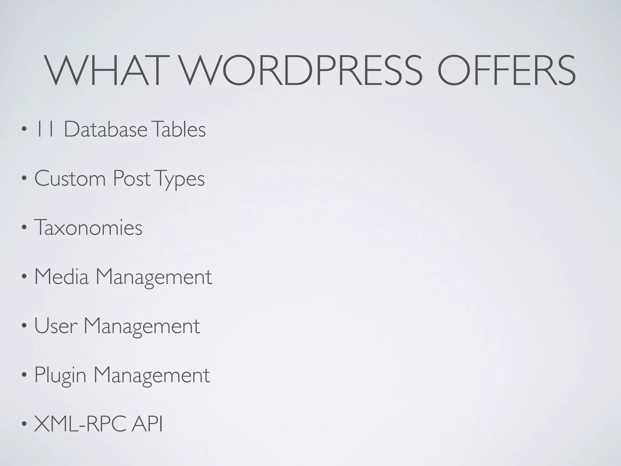 WHAT WORDPRESS OFFERS
&bull; 11   Database Tables

&bull; Custom    Post Types

&bull; Taxonomies

&bull; Media    Management

&bull; User   Management

&bull; Plugin   Management

&bull; XML-RPC API
 