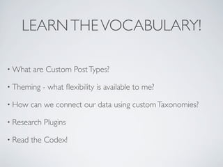 LEARN THE VOCABULARY!

• What   are Custom Post Types?

• Theming    - what ﬂexibility is available to me?

• How    can w...