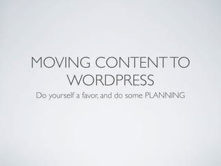 MOVING CONTENT TO
    WORDPRESS
Do yourself a favor, and do some PLANNING
 