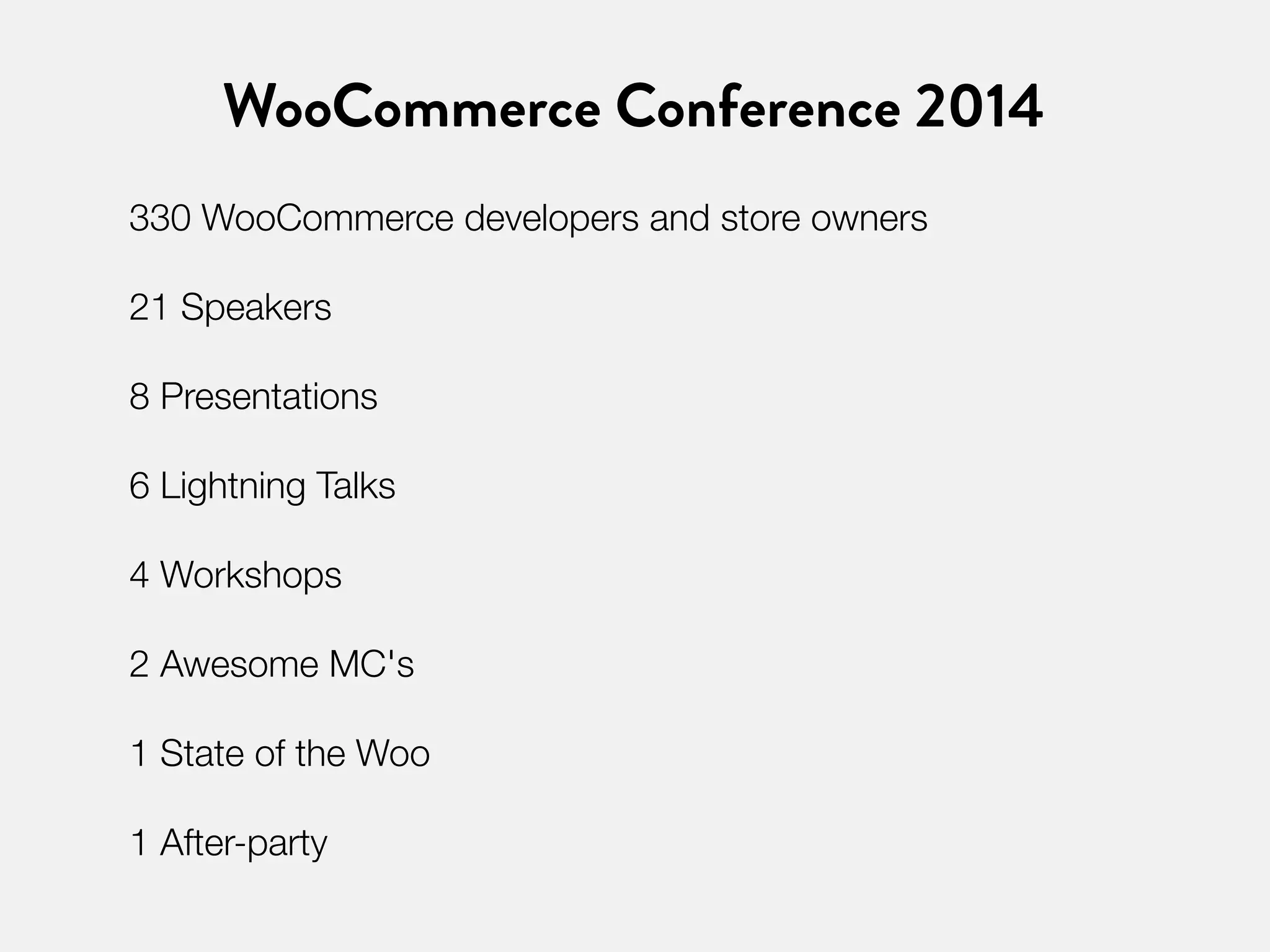 WooCommerce Conference 2014 
330 WooCommerce developers and store owners 
21 Speakers 
8 Presentations 
6 Lightning Talks 
4 Workshops 
2 Awesome MC's 
1 State of the Woo 
1 After-party 
 