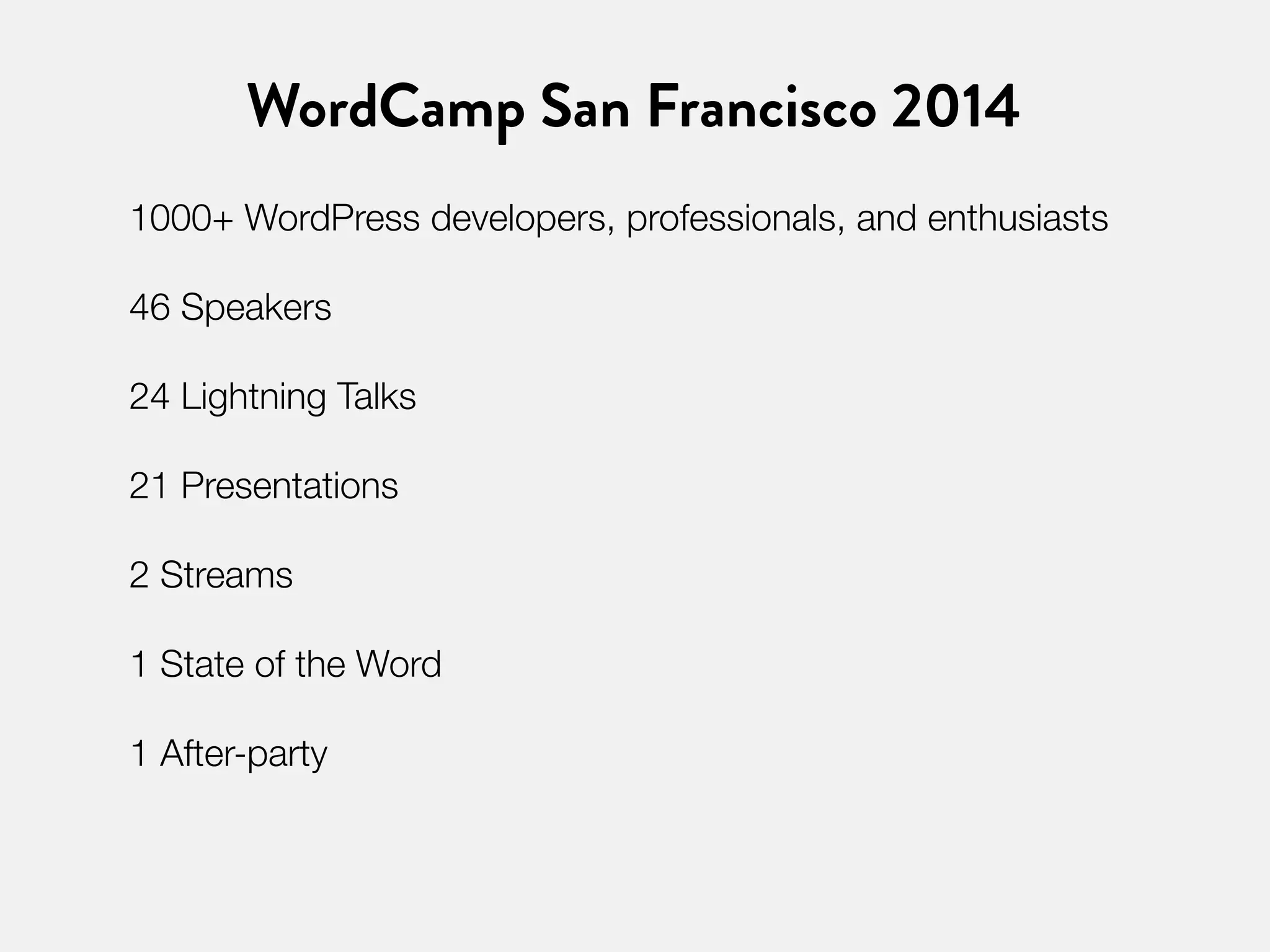 WordCamp San Francisco 2014 
1000+ WordPress developers, professionals, and enthusiasts 
46 Speakers 
24 Lightning Talks 
21 Presentations 
2 Streams 
1 State of the Word 
1 After-party 
 