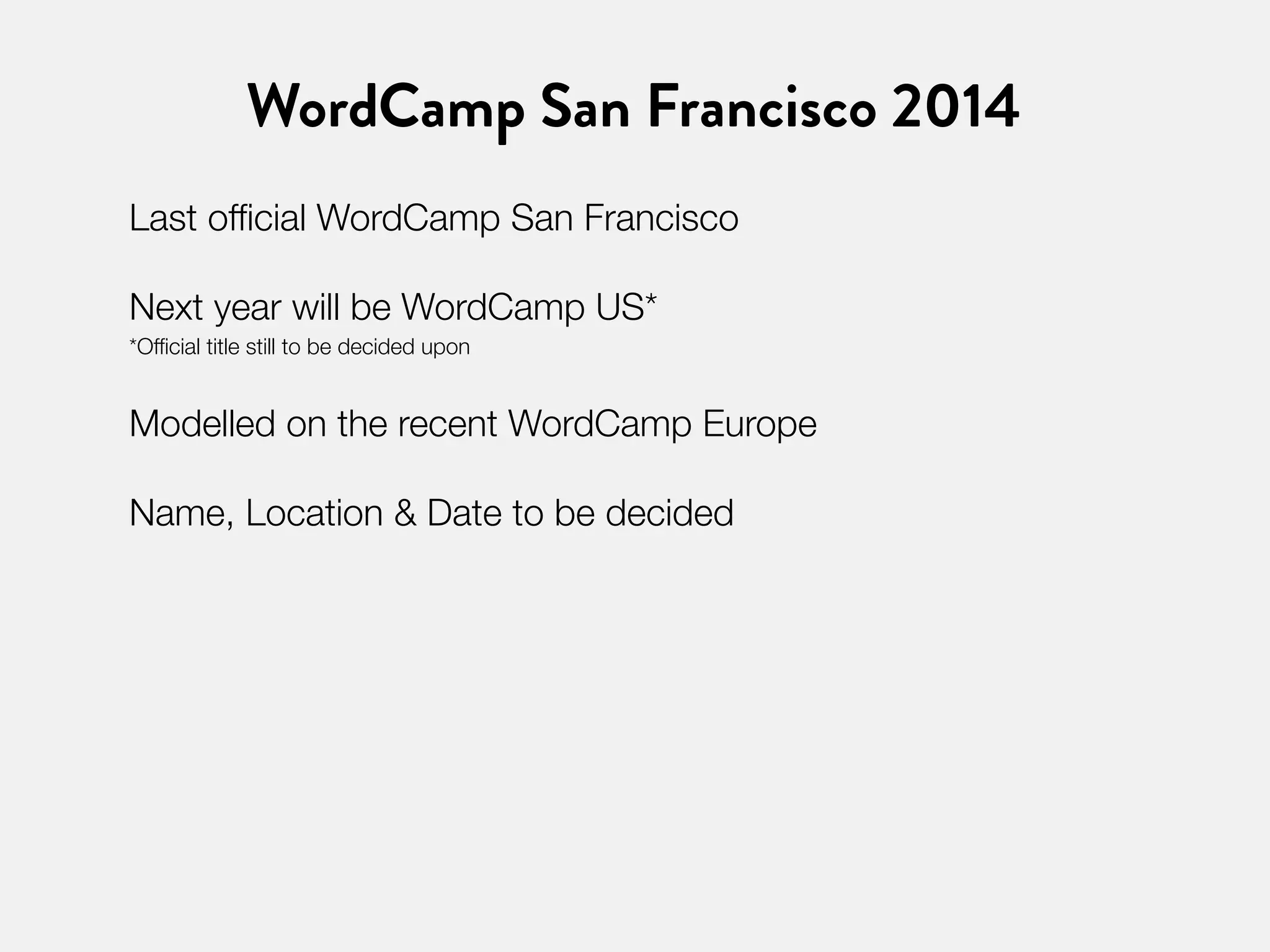 WordCamp San Francisco 2014 
Last official WordCamp San Francisco 
Next year will be WordCamp US* 
*Official title still to be decided upon 
Modelled on the recent WordCamp Europe 
Name, Location & Date to be decided 
 