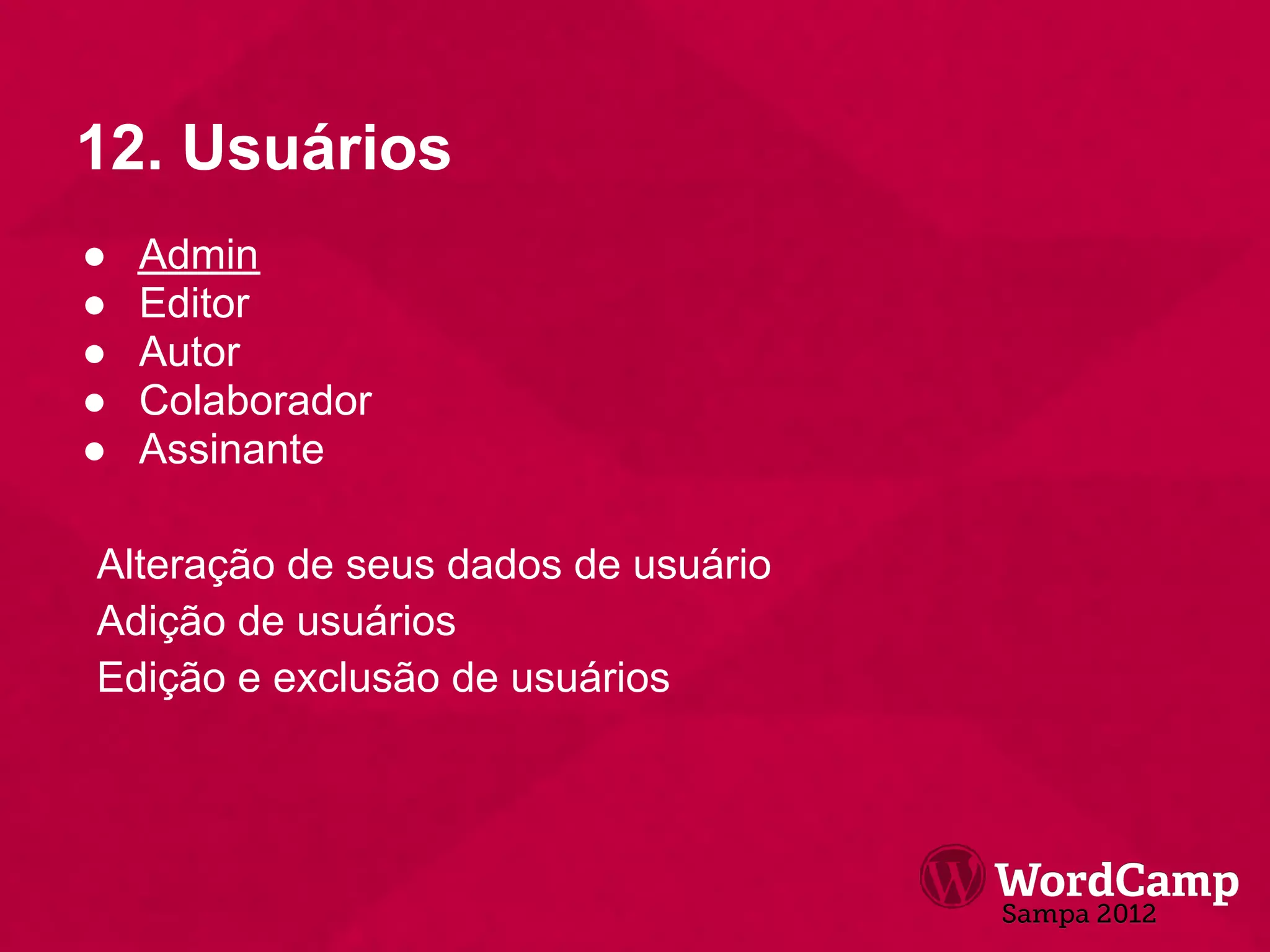 12. Usuários
●   Admin
●   Editor
●   Autor
●   Colaborador
●   Assinante

Alteração de seus dados de usuário
Adição de usuários
Edição e exclusão de usuários
 