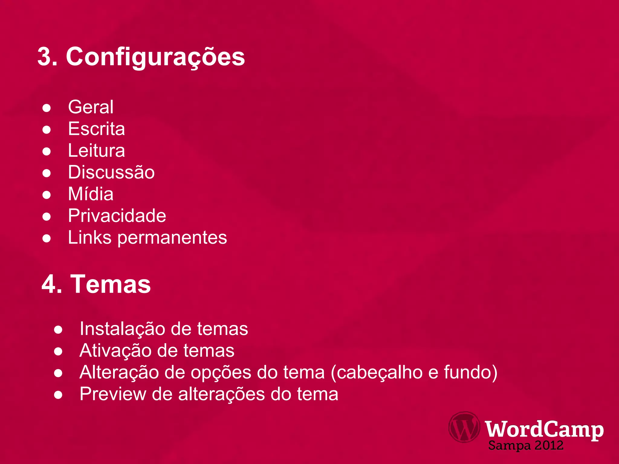 3. Configurações
●       Geral
●       Escrita
●       Leitura
●       Discussão
●       Mídia
●       Privacidade
●       Links permanentes

4. Temas
    ●    Instalação de temas
    ●    Ativação de temas
    ●    Alteração de opções do tema (cabeçalho e fundo)
    ●    Preview de alterações do tema
 