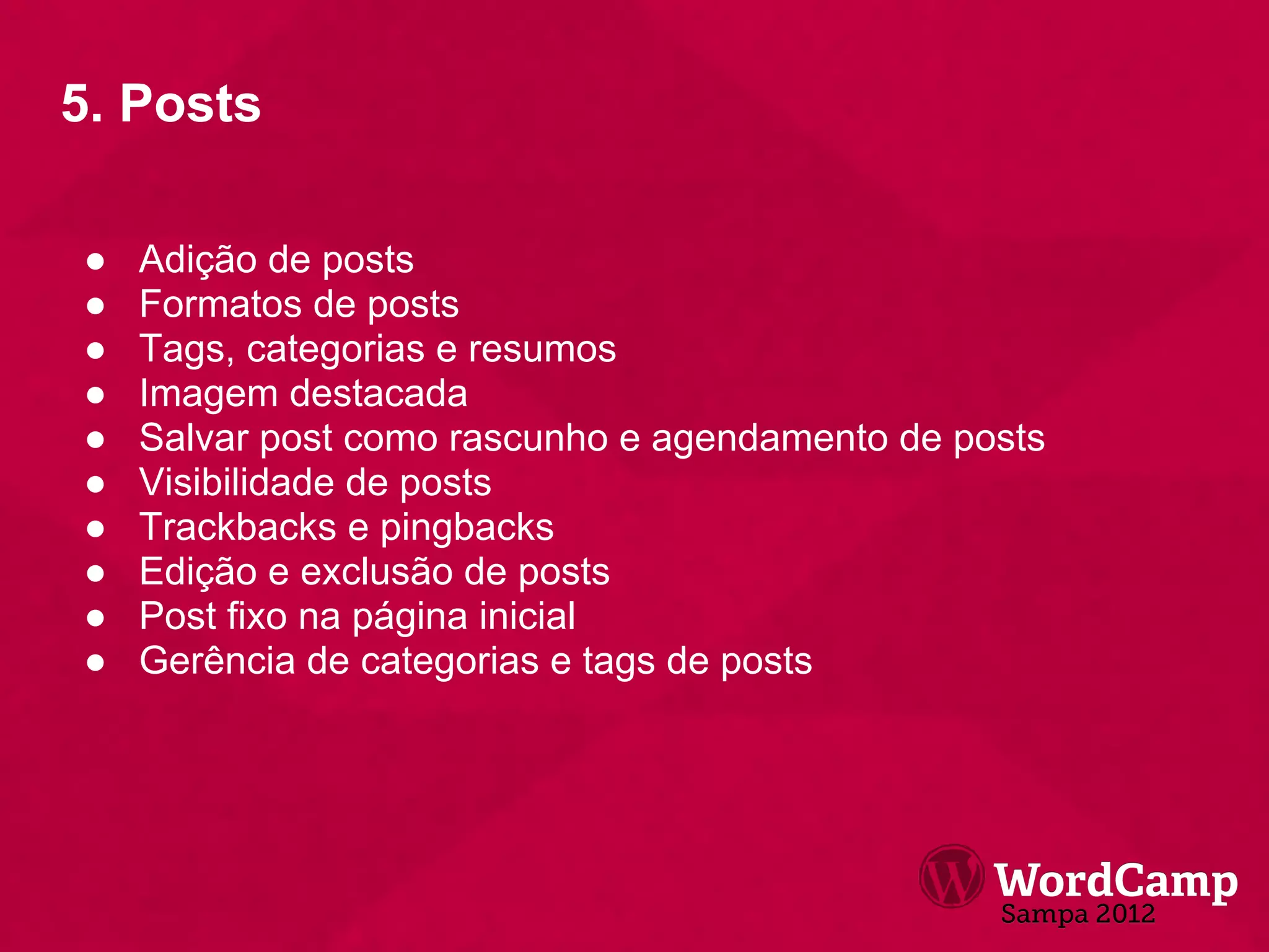 5. Posts

●   Adição de posts
●   Formatos de posts
●   Tags, categorias e resumos
●   Imagem destacada
●   Salvar post como rascunho e agendamento de posts
●   Visibilidade de posts
●   Trackbacks e pingbacks
●   Edição e exclusão de posts
●   Post fixo na página inicial
●   Gerência de categorias e tags de posts
 