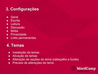 3. Configurações
●       Geral
●       Escrita
●       Leitura
●       Discussão
●       Mídia
●       Privacidade
●       Links permanentes

4. Temas
    ●    Instalação de temas
    ●    Ativação de temas
    ●    Alteração de opções do tema (cabeçalho e fundo)
    ●    Preview de alterações do tema
 