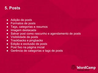 5. Posts

●   Adição de posts
●   Formatos de posts
●   Tags, categorias e resumos
●   Imagem destacada
●   Salvar post como rascunho e agendamento de posts
●   Visibilidade de posts
●   Trackbacks e pingbacks
●   Edição e exclusão de posts
●   Post fixo na página inicial
●   Gerência de categorias e tags de posts
 