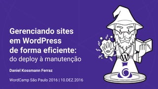 Gerenciando sites
em WordPress
de forma eficiente:
do deploy à manutenção
Daniel Kossmann Ferraz
WordCamp São Paulo 2016 | 10.DEZ.2016
 