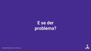 E se der
problema?
 