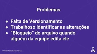 Problemas
● Falta de Versionamento
● Trabalhoso identificar as alterações
● “Bloqueio” do arquivo quando
alguém da equipe edita ele
 