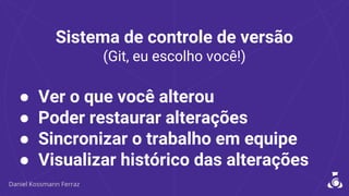 Sistema de controle de versão
(Git, eu escolho você!)
● Ver o que você alterou
● Poder restaurar alterações
● Sincronizar o trabalho em equipe
● Visualizar histórico das alterações
 