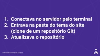 1. Conectava no servidor pelo terminal
2. Entrava na pasta do tema do site
(clone de um repositório Git)
3. Atualizava o repositório
 